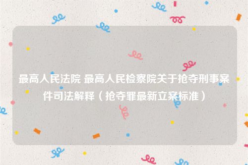 最高人民法院 最高人民检察院关于抢夺刑事案件司法解释（抢夺罪最新立案标准）