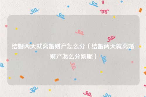 结婚两天就离婚财产怎么分（结婚两天就离婚财产怎么分割呢）