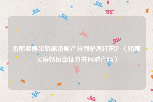 婚前买房出轨离婚财产分割是怎样的？（婚前买房婚后出证算共同财产吗）