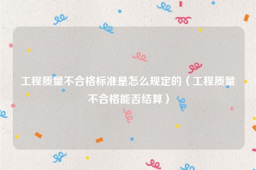工程质量不合格标准是怎么规定的（工程质量不合格能否结算）