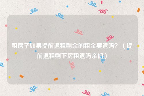 租房子如果提前退租剩余的租金要退吗？（提前退租剩下房租退吗亲们）
