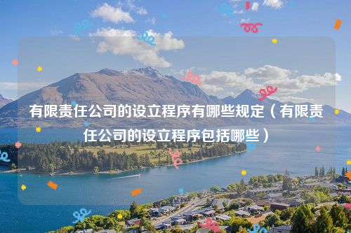 有限责任公司的设立程序有哪些规定（有限责任公司的设立程序包括哪些）