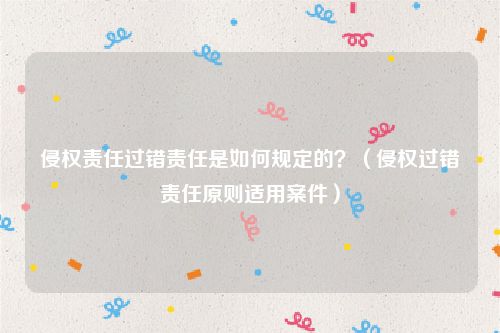 侵权责任过错责任是如何规定的？（侵权过错责任原则适用案件）