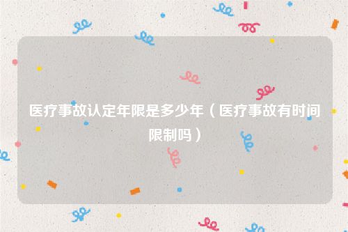 医疗事故认定年限是多少年（医疗事故有时间限制吗）