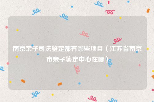 南京亲子司法鉴定都有哪些项目（江苏省南京市亲子鉴定中心在哪）