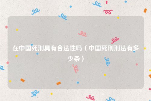 在中国死刑具有合法性吗（中国死刑刑法有多少条）