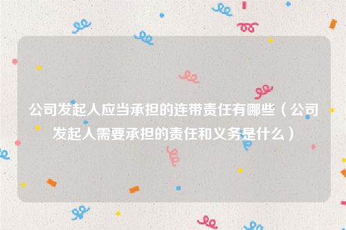 公司发起人应当承担的连带责任有哪些（公司发起人需要承担的责任和义务是什么）