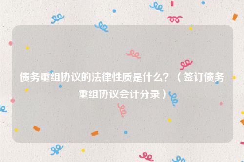 债务重组协议的法律性质是什么？（签订债务重组协议会计分录）