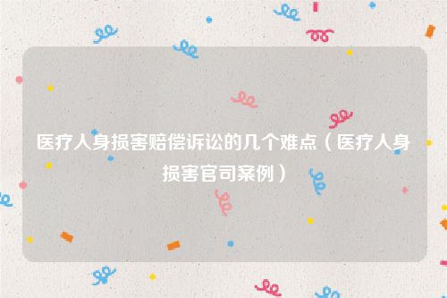 医疗人身损害赔偿诉讼的几个难点（医疗人身损害官司案例）