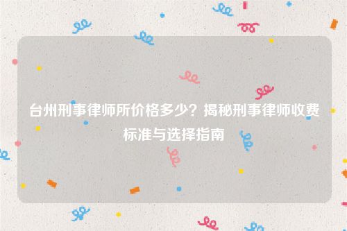 台州刑事律师所价格多少？揭秘刑事律师收费标准与选择指南