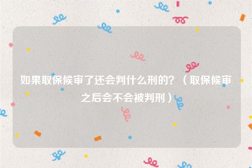如果取保候审了还会判什么刑的？（取保候审之后会不会被判刑）