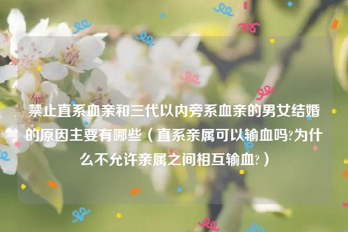 禁止直系血亲和三代以内旁系血亲的男女结婚的原因主要有哪些（直系亲属可以输血吗?为什么不允许亲属之间相互输血?）