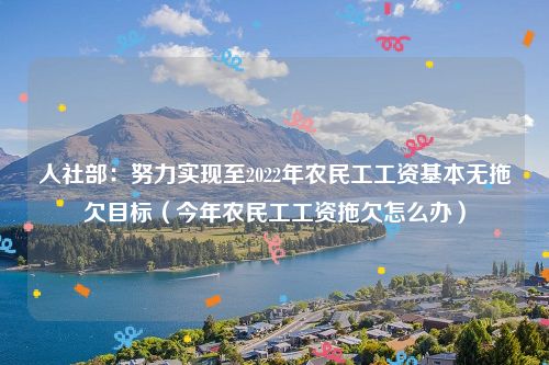 人社部：努力实现至2022年农民工工资基本无拖欠目标（今年农民工工资拖欠怎么办）