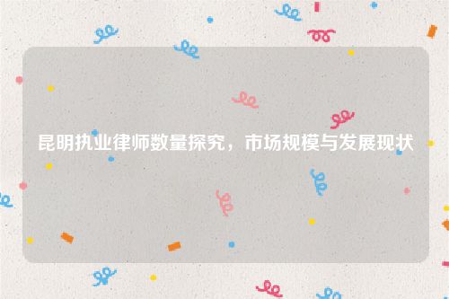 昆明执业律师数量探究，市场规模与发展现状