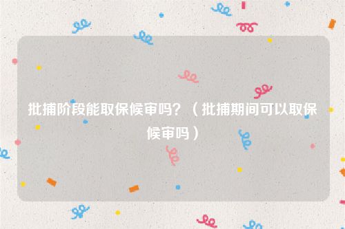 批捕阶段能取保候审吗？（批捕期间可以取保候审吗）