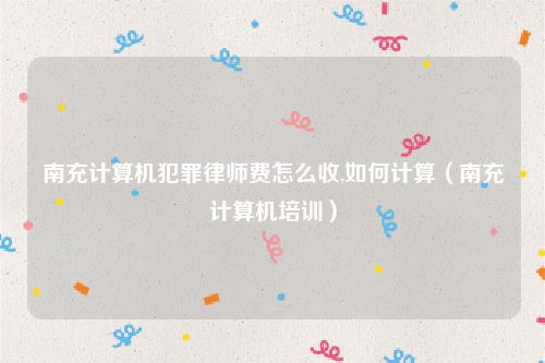南充计算机犯罪律师费怎么收,如何计算（南充计算机培训）