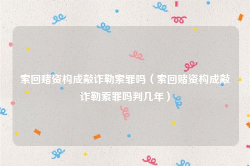 索回赌资构成敲诈勒索罪吗（索回赌资构成敲诈勒索罪吗判几年）