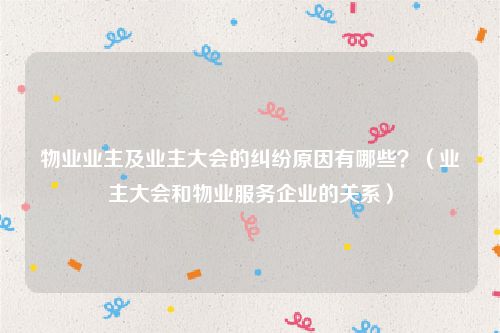 物业业主及业主大会的纠纷原因有哪些？（业主大会和物业服务企业的关系）