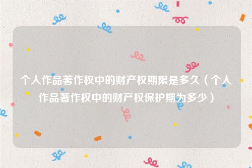 个人作品著作权中的财产权期限是多久（个人作品著作权中的财产权保护期为多少）