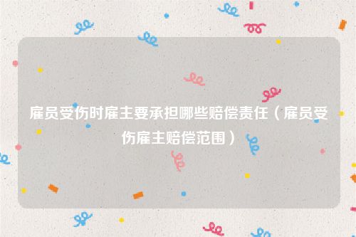雇员受伤时雇主要承担哪些赔偿责任（雇员受伤雇主赔偿范围）
