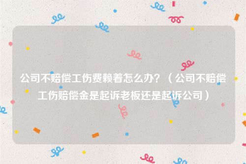 公司不赔偿工伤费赖着怎么办？（公司不赔偿工伤赔偿金是起诉老板还是起诉公司）