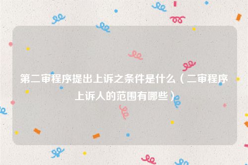 第二审程序提出上诉之条件是什么（二审程序上诉人的范围有哪些）
