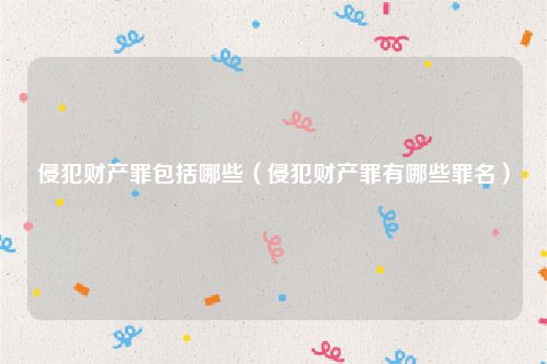 侵犯财产罪包括哪些（侵犯财产罪有哪些罪名）