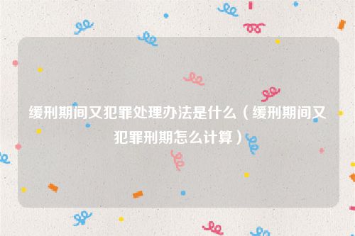 缓刑期间又犯罪处理办法是什么（缓刑期间又犯罪刑期怎么计算）