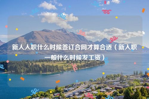 新人入职什么时候签订合同才算合适（新入职一般什么时候发工资）