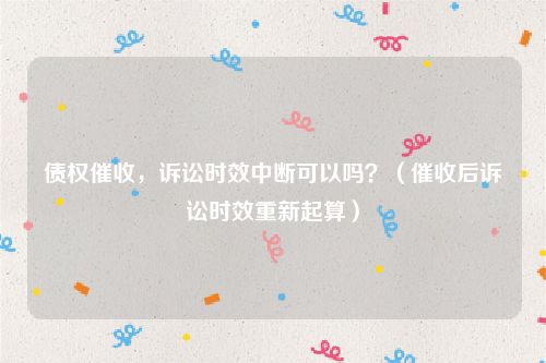 债权催收，诉讼时效中断可以吗？（催收后诉讼时效重新起算）