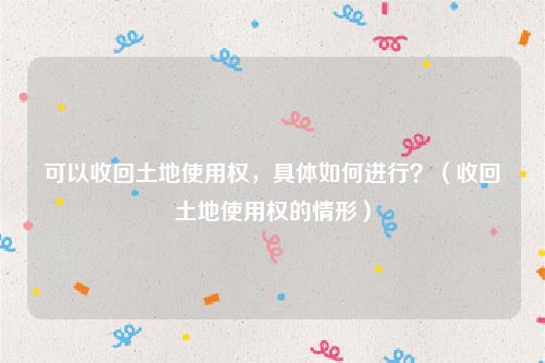 可以收回土地使用权，具体如何进行？（收回土地使用权的情形）