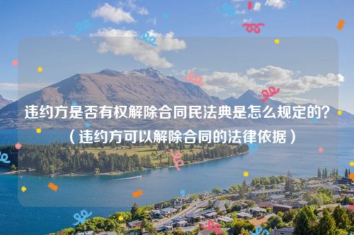 违约方是否有权解除合同民法典是怎么规定的？（违约方可以解除合同的法律依据）