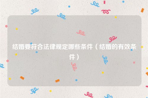 结婚要符合法律规定哪些条件（结婚的有效条件）