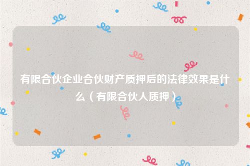 有限合伙企业合伙财产质押后的法律效果是什么（有限合伙人质押）