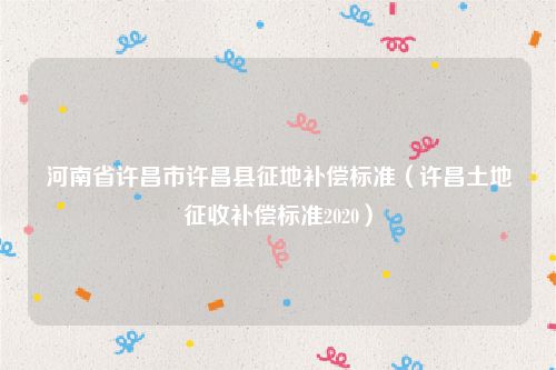 河南省许昌市许昌县征地补偿标准（许昌土地征收补偿标准2020）
