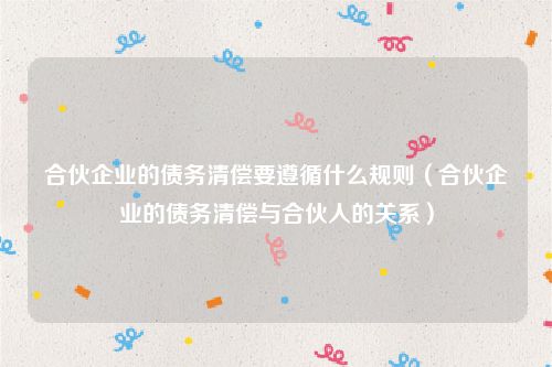 合伙企业的债务清偿要遵循什么规则（合伙企业的债务清偿与合伙人的关系）