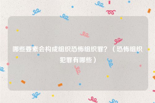 哪些要素会构成组织恐怖组织罪？（恐怖组织犯罪有哪些）