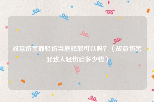 故意伤害罪轻伤当庭释放可以吗？（故意伤害罪致人轻伤赔多少钱）
