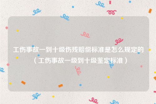 工伤事故一到十级伤残赔偿标准是怎么规定的（工伤事故一级到十级鉴定标准）