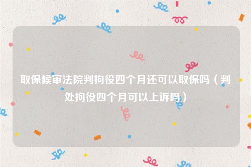 取保候审法院判拘役四个月还可以取保吗（判处拘役四个月可以上诉吗）
