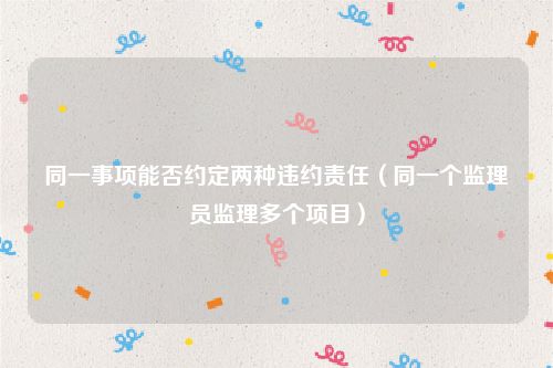 同一事项能否约定两种违约责任（同一个监理员监理多个项目）