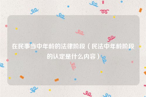 在民事当中年龄的法律阶段（民法中年龄阶段的认定是什么内容）