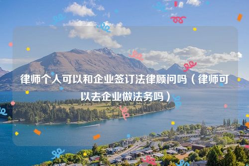 律师个人可以和企业签订法律顾问吗（律师可以去企业做法务吗）