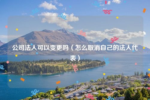 公司法人可以变更吗（怎么取消自己的法人代表）