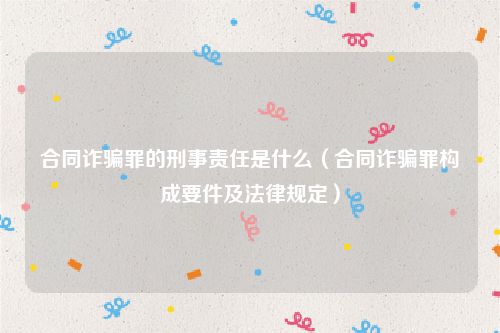 合同诈骗罪的刑事责任是什么（合同诈骗罪构成要件及法律规定）