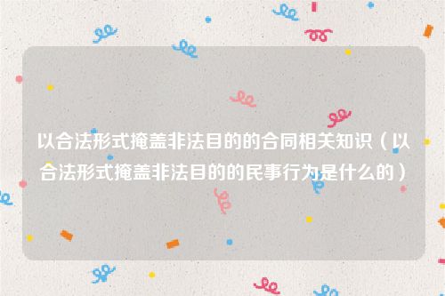 以合法形式掩盖非法目的的合同相关知识（以合法形式掩盖非法目的的民事行为是什么的）