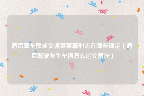 酒后驾车酿成交通肇事罪刑法有哪些规定（酒后驾驶发生车祸怎么追究责任）