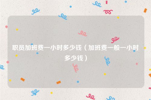 职员加班费一小时多少钱（加班费一般一小时多少钱）