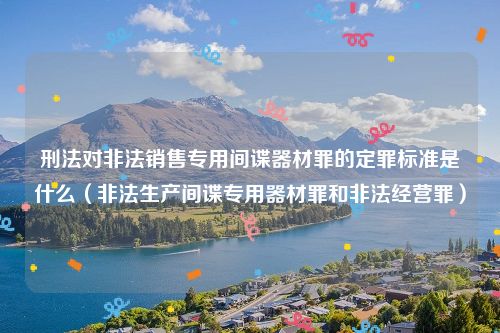 刑法对非法销售专用间谍器材罪的定罪标准是什么（非法生产间谍专用器材罪和非法经营罪）