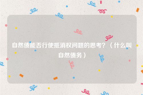 自然债能否行使抵消权问题的思考？（什么叫自然债务）